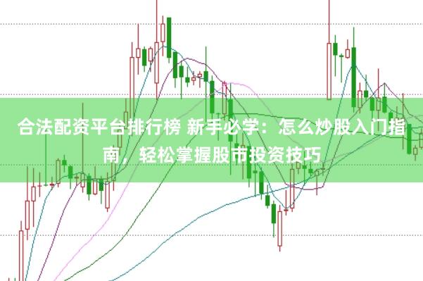 合法配资平台排行榜 新手必学：怎么炒股入门指南，轻松掌握股市投资技巧