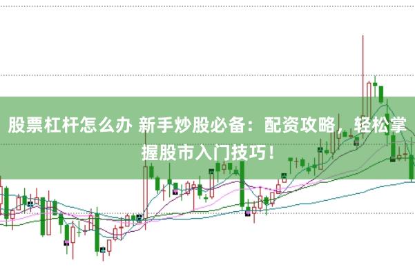 股票杠杆怎么办 新手炒股必备：配资攻略，轻松掌握股市入门技巧！