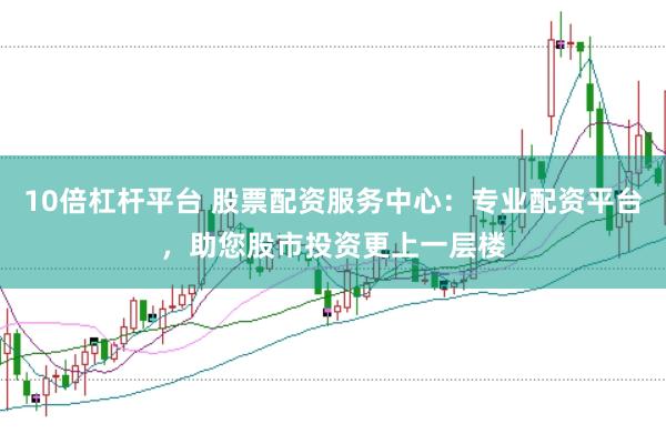 10倍杠杆平台 股票配资服务中心：专业配资平台，助您股市投资更上一层楼