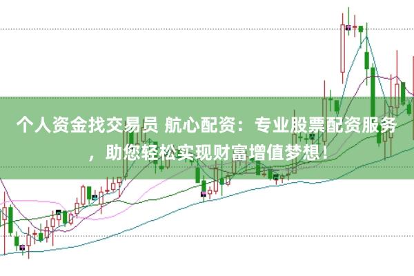 个人资金找交易员 航心配资：专业股票配资服务，助您轻松实现财富增值梦想！