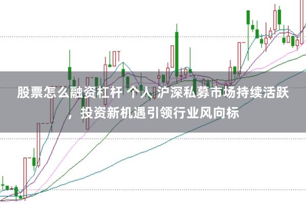 股票怎么融资杠杆 个人 沪深私募市场持续活跃，投资新机遇引领行业风向标