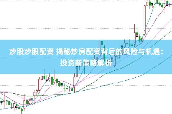 炒股炒股配资 揭秘炒房配资背后的风险与机遇：投资新策略解析