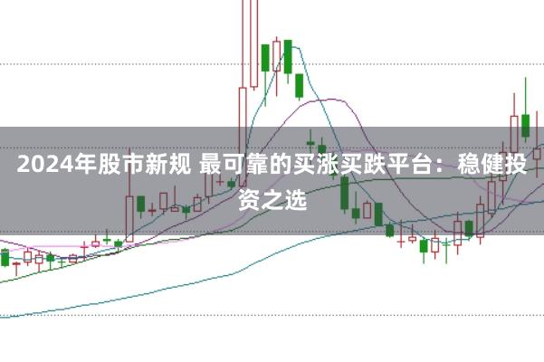 2024年股市新规 最可靠的买涨买跌平台：稳健投资之选