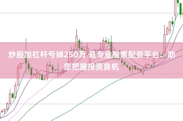 炒股加杠杆亏掉250万 最专业股票配资平台：助您把握投资良机