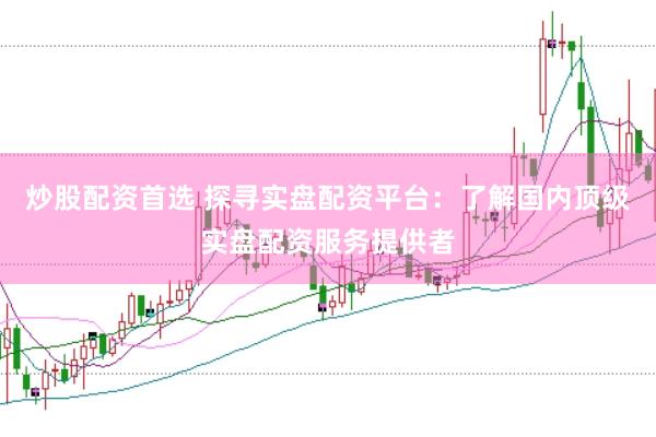 炒股配资首选 探寻实盘配资平台：了解国内顶级实盘配资服务提供者