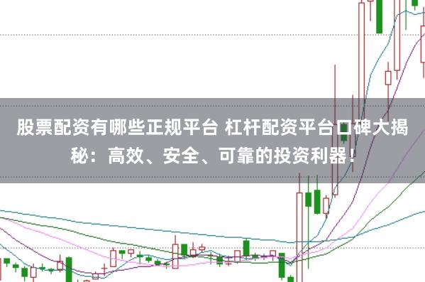 股票配资有哪些正规平台 杠杆配资平台口碑大揭秘：高效、安全、可靠的投资利器！