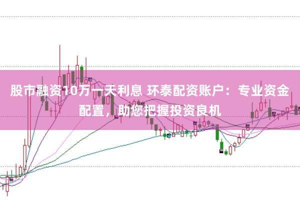 股市融资10万一天利息 环泰配资账户：专业资金配置，助您把握投资良机