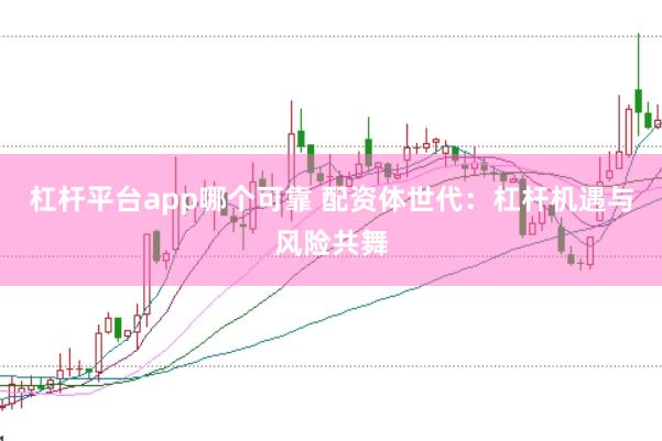 杠杆平台app哪个可靠 配资体世代：杠杆机遇与风险共舞