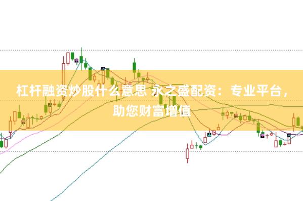 杠杆融资炒股什么意思 永之盛配资：专业平台，助您财富增值