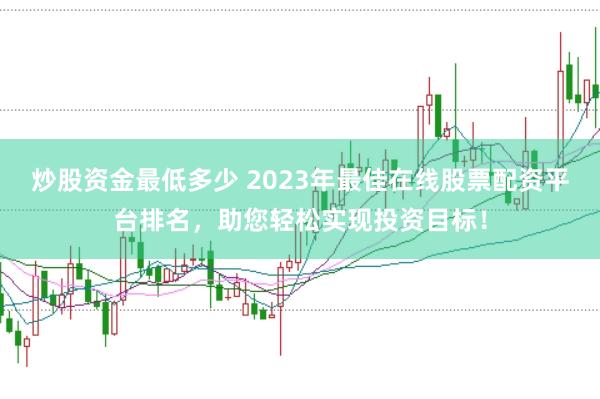炒股资金最低多少 2023年最佳在线股票配资平台排名，助您轻松实现投资目标！