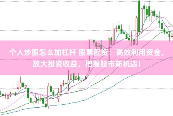 个人炒股怎么加杠杆 股票配资：高效利用资金，放大投资收益，把握股市新机遇！