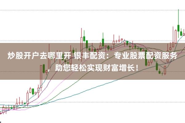 炒股开户去哪里开 银丰配资：专业股票配资服务，助您轻松实现财富增长！