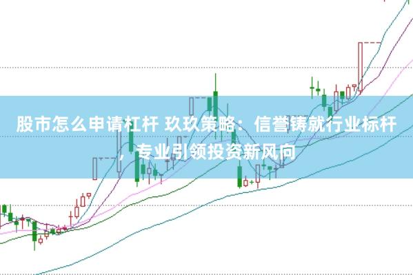 股市怎么申请杠杆 玖玖策略：信誉铸就行业标杆，专业引领投资新风向