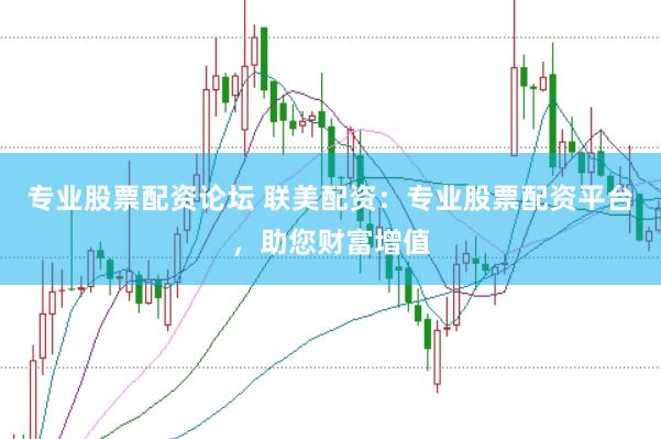 专业股票配资论坛 联美配资：专业股票配资平台，助您财富增值
