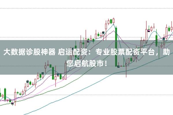 大数据诊股神器 启运配资：专业股票配资平台，助您启航股市！