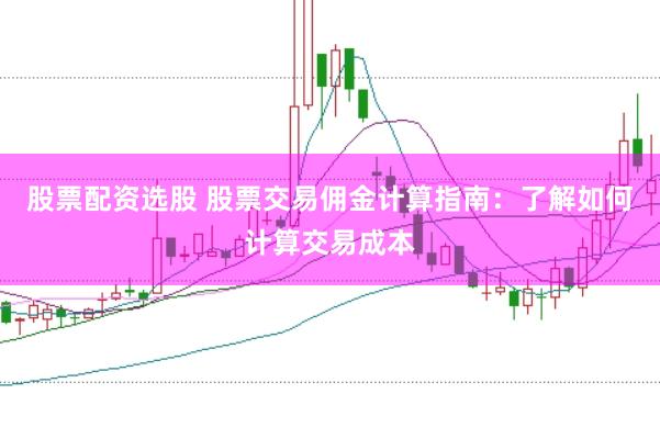 股票配资选股 股票交易佣金计算指南：了解如何计算交易成本