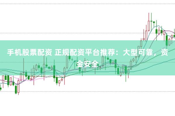 手机股票配资 正规配资平台推荐：大型可靠，资金安全