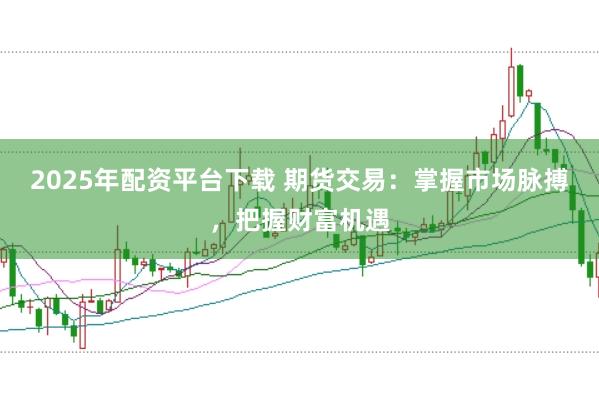 2025年配资平台下载 期货交易：掌握市场脉搏，把握财富机遇