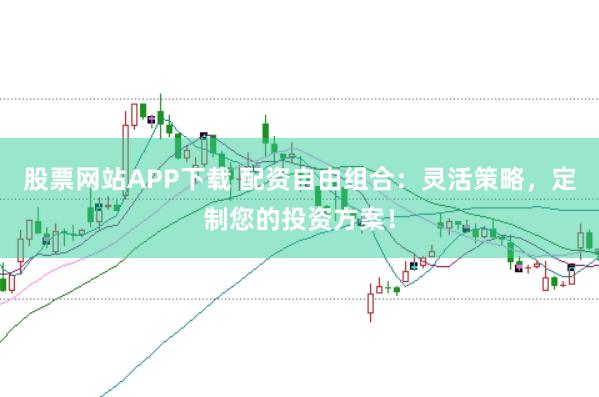 股票网站APP下载 配资自由组合：灵活策略，定制您的投资方案！