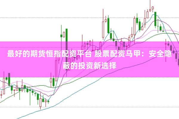最好的期货恒指配资平台 股票配资马甲：安全隐蔽的投资新选择