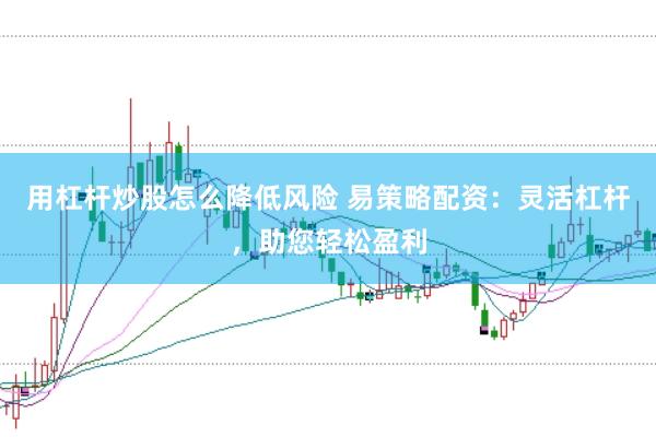 用杠杆炒股怎么降低风险 易策略配资：灵活杠杆，助您轻松盈利