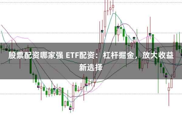 股票配资哪家强 ETF配资：杠杆掘金，放大收益新选择