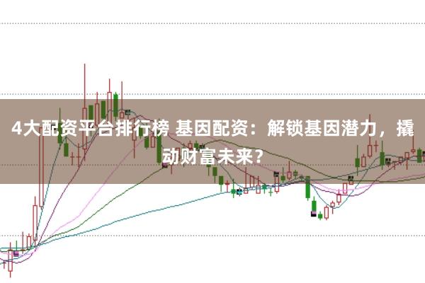 4大配资平台排行榜 基因配资：解锁基因潜力，撬动财富未来？