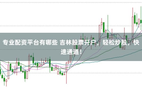 专业配资平台有哪些 吉林股票开户，轻松炒股，快速通道！