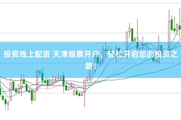 投资线上配资 天津股票开户，轻松开启您的投资之路！