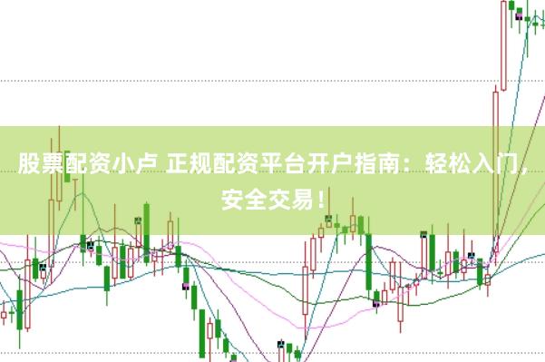 股票配资小卢 正规配资平台开户指南：轻松入门，安全交易！
