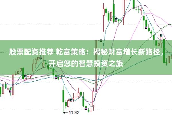 股票配资推荐 乾富策略：揭秘财富增长新路径，开启您的智慧投资之旅