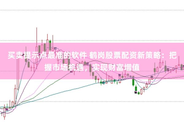 买卖提示点最准的软件 鹤岗股票配资新策略：把握市场机遇，实现财富增值