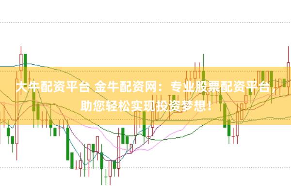 大牛配资平台 金牛配资网：专业股票配资平台，助您轻松实现投资梦想！