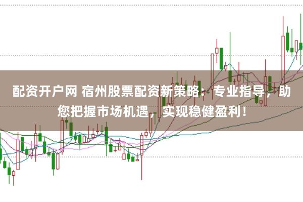 配资开户网 宿州股票配资新策略：专业指导，助您把握市场机遇，实现稳健盈利！