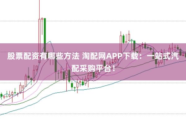 股票配资有哪些方法 淘配网APP下载：一站式汽配采购平台！