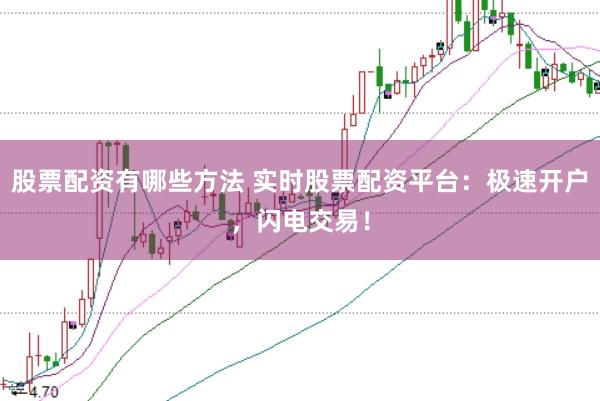 股票配资有哪些方法 实时股票配资平台：极速开户，闪电交易！
