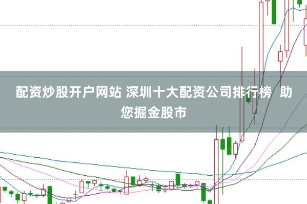 配资炒股开户网站 深圳十大配资公司排行榜  助您掘金股市