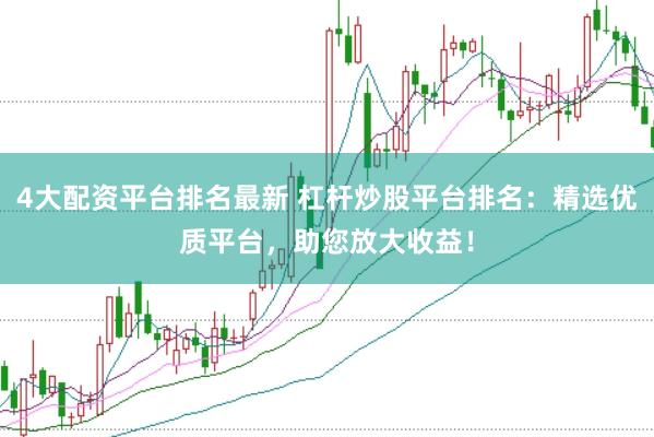 4大配资平台排名最新 杠杆炒股平台排名：精选优质平台，助您放大收益！