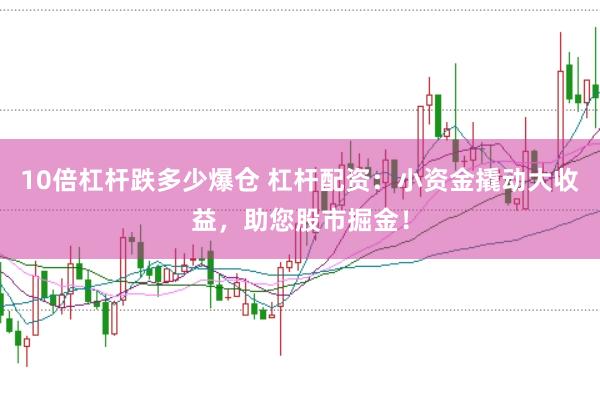 10倍杠杆跌多少爆仓 杠杆配资：小资金撬动大收益，助您股市掘金！