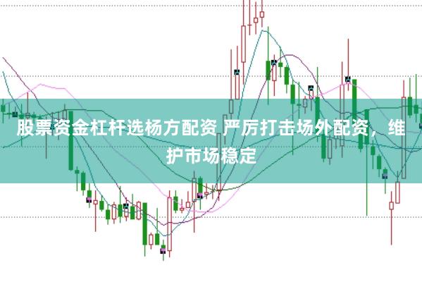 股票资金杠杆选杨方配资 严厉打击场外配资，维护市场稳定
