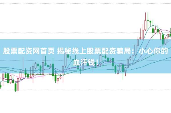 股票配资网首页 揭秘线上股票配资骗局：小心你的血汗钱！