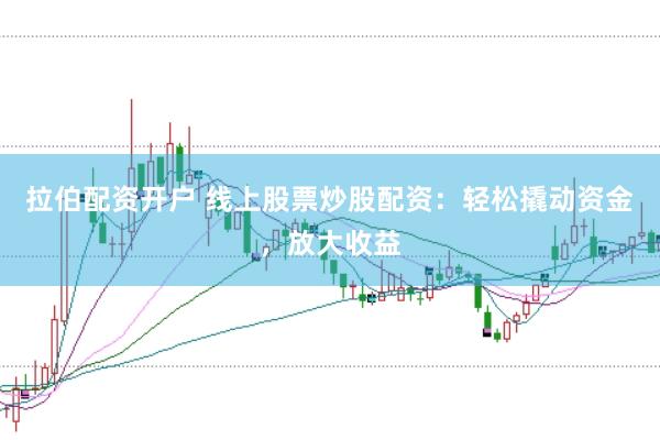 拉伯配资开户 线上股票炒股配资：轻松撬动资金，放大收益