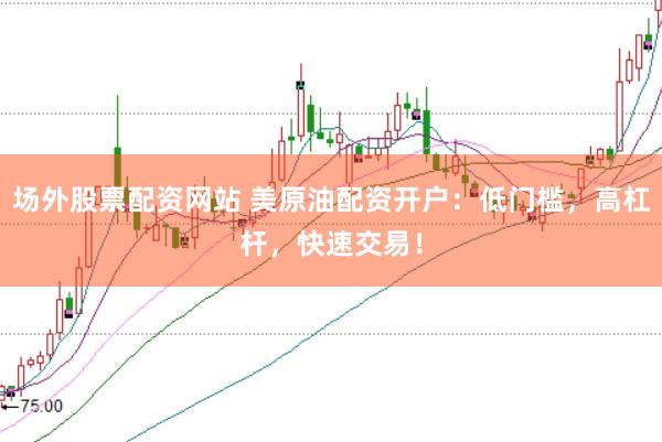 场外股票配资网站 美原油配资开户：低门槛，高杠杆，快速交易！