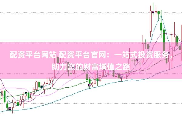 配资平台网站 配资平台官网：一站式投资服务，助力您的财富增值之路