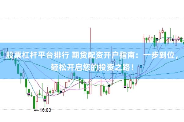 股票杠杆平台排行 期货配资开户指南：一步到位，轻松开启您的投资之路！