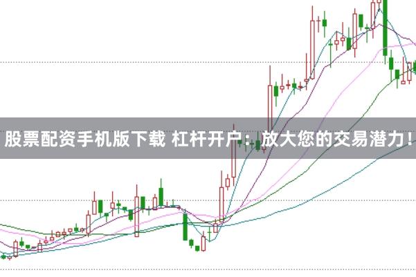 股票配资手机版下载 杠杆开户：放大您的交易潜力！