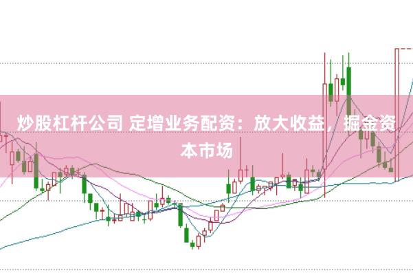 炒股杠杆公司 定增业务配资：放大收益，掘金资本市场
