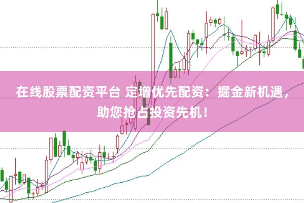 在线股票配资平台 定增优先配资：掘金新机遇，助您抢占投资先机！