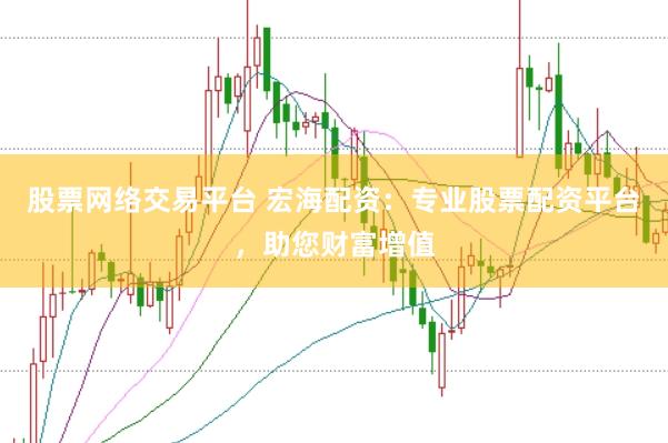 股票网络交易平台 宏海配资：专业股票配资平台，助您财富增值