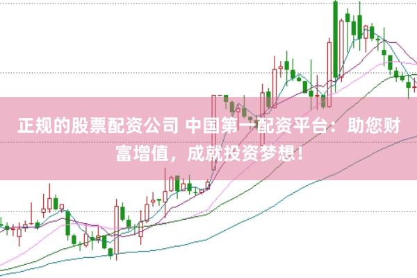 正规的股票配资公司 中国第一配资平台：助您财富增值，成就投资梦想！